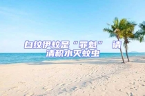 白纹伊蚊是“罪魁” 请清积水灭蚊虫