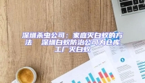 深圳杀虫公司：家庭灭白蚁的方法  深圳白蚁防治公司为仓库工厂灭白蚁