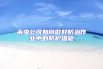 杀虫公司如何做好防治作业中的防护措施