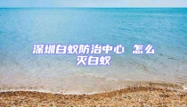 深圳白蚁防治中心 怎么灭白蚁