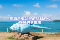 深圳杀虫公司消除和减少蚊蝇的孳生地