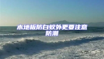 木地板防白蚁外更要注意防潮
