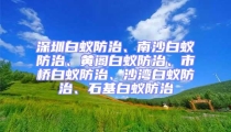 深圳白蚁防治、南沙白蚁防治、黄阁白蚁防治、市桥白蚁防治、沙湾白蚁防治、石基白蚁防治