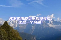 该不该用吸尘器治理臭虫，这是一个问题！
