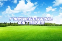 广州蚊媒防控6成不达标！拿出了终极武器