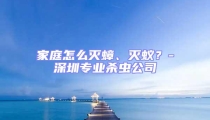 家庭怎么灭蟑、灭蚁？-深圳专业杀虫公司