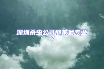 深圳杀虫公司那家最专业？