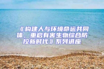 《构建人与环境命运共同体，重启有害生物综合防控新时代》系列讲座