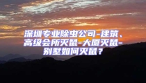 深圳专业除虫公司-建筑、高级会所灭鼠-大厦灭鼠-别墅如何灭鼠？