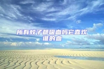 所有蚊子都吸血吗它喜欢谁的血