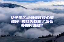 女子景区被蚂蚁叮咬心脏骤停 被红火蚁咬了怎么办如何处理？