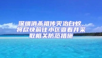 深圳消杀祖传灭治白蚁,将尽快前往小区查看并采取相关防范措施