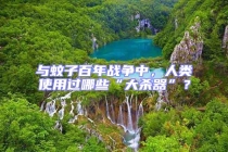 与蚊子百年战争中，人类使用过哪些“大杀器”？