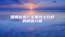 堤坝容易产生黑翅土白蚁的原因分析
