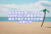 推荐深圳杀虫公司，深圳白蚁防治公司哪家好，深圳龙华新区专业灭白蚁最好的公司