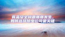 食品安全问题屡屡发生，如何选择除虫公司是关键
