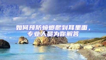 如何预防蟑螂爬到耳里面，专业人员为你解答