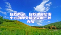 白蚁防治:白蚁虫害防治中心的师父建议采取三种办法